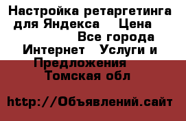 Настройка ретаргетинга (для Яндекса) › Цена ­ 5000-10000 - Все города Интернет » Услуги и Предложения   . Томская обл.